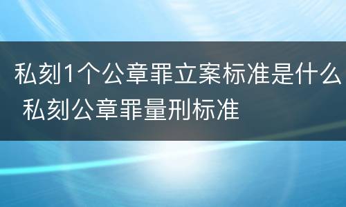私刻1个公章罪立案标准是什么 私刻公章罪量刑标准