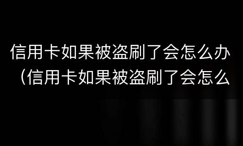 信用卡如果被盗刷了会怎么办（信用卡如果被盗刷了会怎么办理）