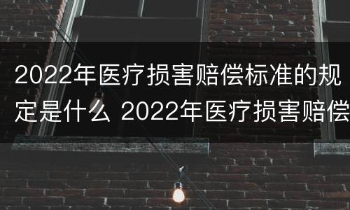 2022年医疗损害赔偿标准的规定是什么 2022年医疗损害赔偿标准的规定是什么呢
