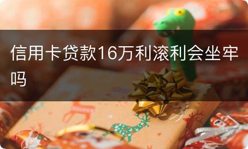 信用卡贷款16万利滚利会坐牢吗