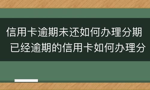 信用卡逾期未还如何办理分期 已经逾期的信用卡如何办理分期