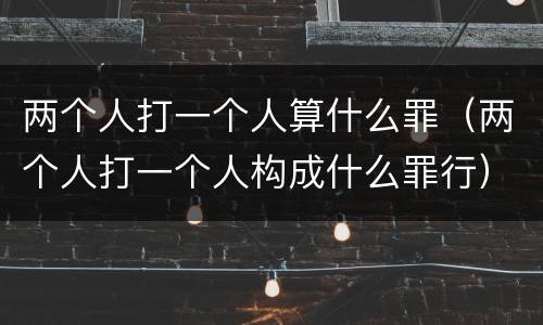 两个人打一个人算什么罪（两个人打一个人构成什么罪行）