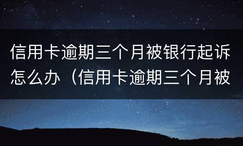 信用卡逾期三个月被银行起诉怎么办（信用卡逾期三个月被银行起诉怎么办啊）