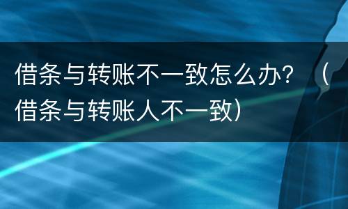 借条与转账不一致怎么办？（借条与转账人不一致）
