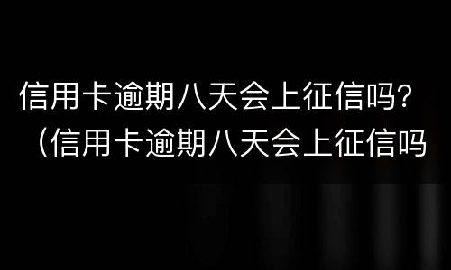 信用卡逾期八天会上征信吗？（信用卡逾期八天会上征信吗知乎）