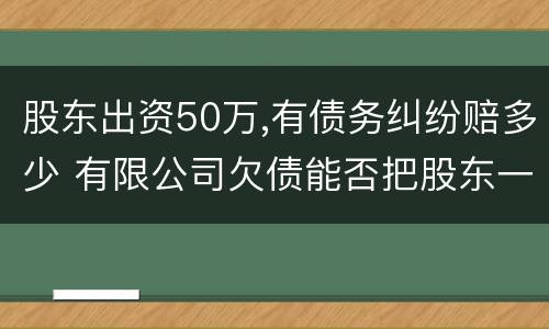 股东出资50万,有债务纠纷赔多少 有限公司欠债能否把股东一并起诉