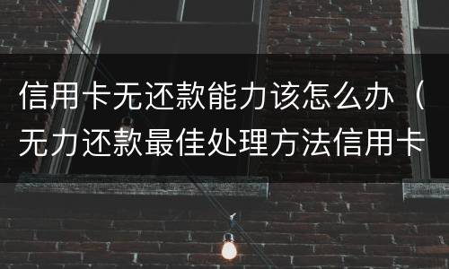 信用卡无还款能力该怎么办（无力还款最佳处理方法信用卡）
