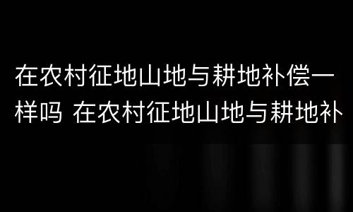 在农村征地山地与耕地补偿一样吗 在农村征地山地与耕地补偿一样吗怎么办