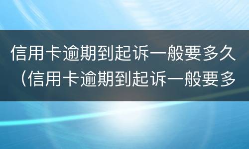 信用卡逾期到起诉一般要多久（信用卡逾期到起诉一般要多久?）