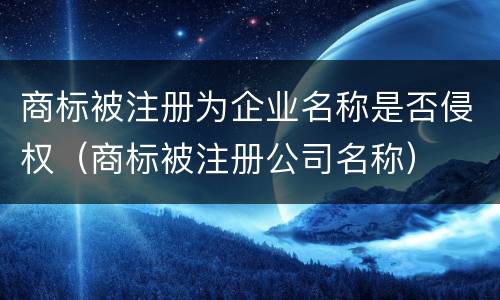 商标被注册为企业名称是否侵权（商标被注册公司名称）