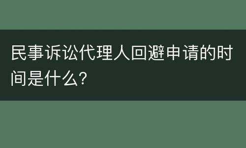 民事诉讼代理人回避申请的时间是什么？