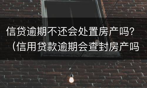 信贷逾期不还会处置房产吗？（信用贷款逾期会查封房产吗）