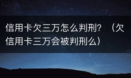 信用卡欠三万怎么判刑？（欠信用卡三万会被判刑么）