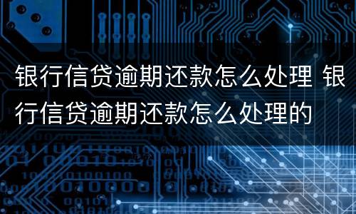 银行信贷逾期还款怎么处理 银行信贷逾期还款怎么处理的
