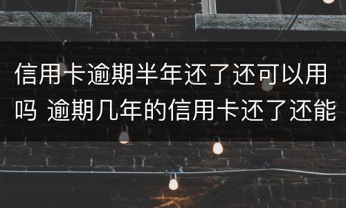 信用卡逾期半年还了还可以用吗 逾期几年的信用卡还了还能用吗