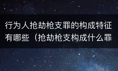行为人抢劫枪支罪的构成特征有哪些（抢劫枪支构成什么罪）