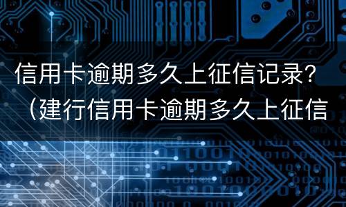 信用卡逾期多久上征信记录？（建行信用卡逾期多久上征信记录）