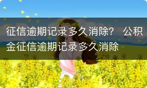 征信逾期记录多久消除？ 公积金征信逾期记录多久消除