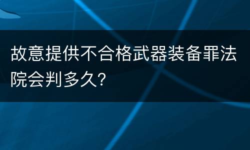 故意提供不合格武器装备罪法院会判多久？