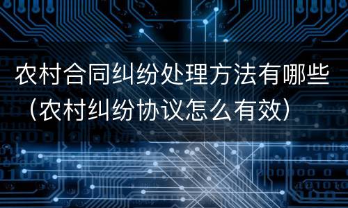 农村合同纠纷处理方法有哪些（农村纠纷协议怎么有效）