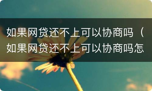 如果网贷还不上可以协商吗（如果网贷还不上可以协商吗怎么办）