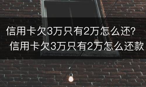 信用卡欠3万只有2万怎么还？ 信用卡欠3万只有2万怎么还款