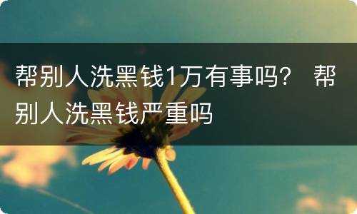 帮别人洗黑钱1万有事吗？ 帮别人洗黑钱严重吗