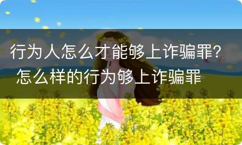 行为人怎么才能够上诈骗罪？ 怎么样的行为够上诈骗罪