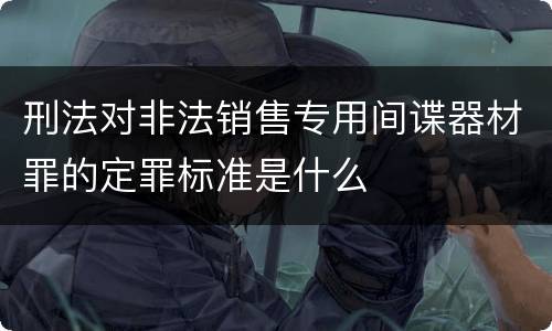 刑法对非法销售专用间谍器材罪的定罪标准是什么