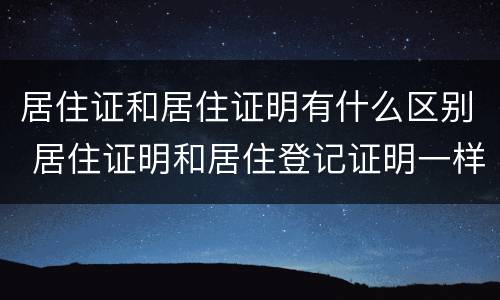 居住证和居住证明有什么区别 居住证明和居住登记证明一样嘛