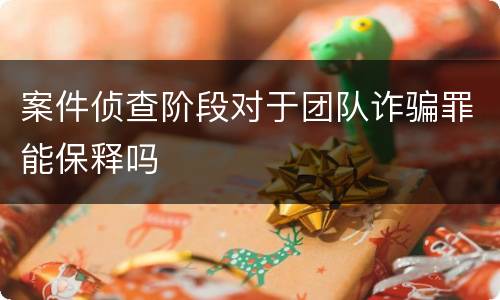 案件侦查阶段对于团队诈骗罪能保释吗