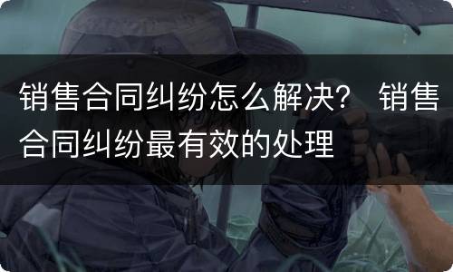 销售合同纠纷怎么解决？ 销售合同纠纷最有效的处理