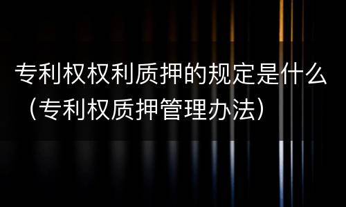 专利权权利质押的规定是什么（专利权质押管理办法）