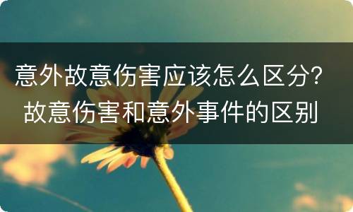 意外故意伤害应该怎么区分？ 故意伤害和意外事件的区别