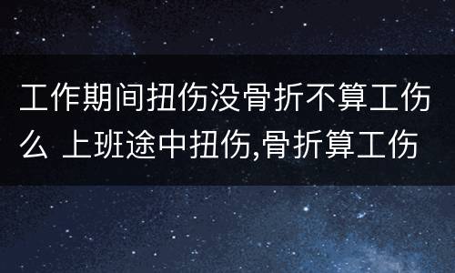 工作期间扭伤没骨折不算工伤么 上班途中扭伤,骨折算工伤吗