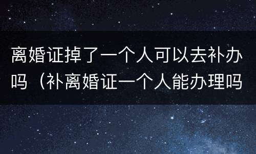 离婚证掉了一个人可以去补办吗（补离婚证一个人能办理吗）