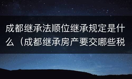 成都继承法顺位继承规定是什么（成都继承房产要交哪些税）
