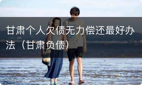 甘肃个人欠债无力偿还最好办法（甘肃负债）