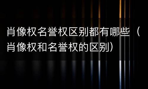 肖像权名誉权区别都有哪些（肖像权和名誉权的区别）