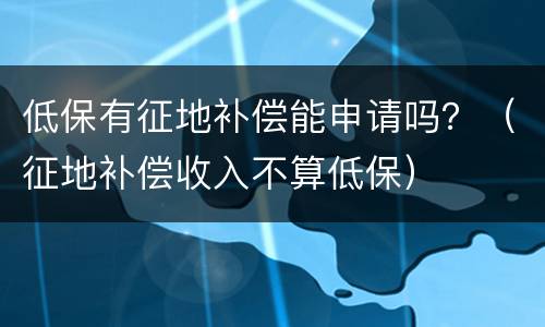 低保有征地补偿能申请吗？（征地补偿收入不算低保）