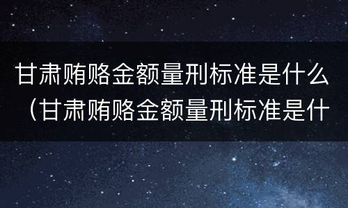 甘肃贿赂金额量刑标准是什么（甘肃贿赂金额量刑标准是什么样的）
