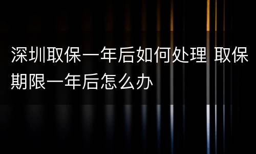 深圳取保一年后如何处理 取保期限一年后怎么办