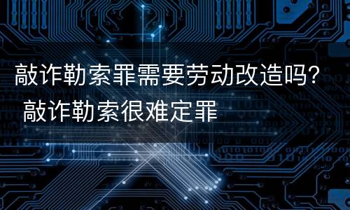 敲诈勒索罪需要劳动改造吗？ 敲诈勒索很难定罪