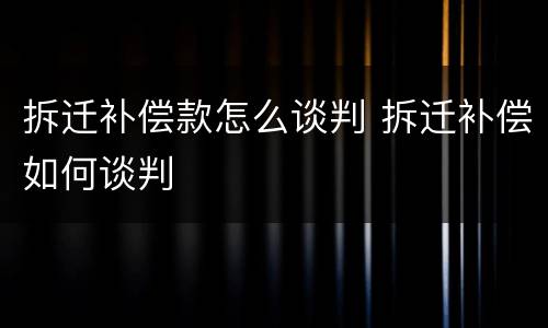 拆迁补偿款怎么谈判 拆迁补偿如何谈判