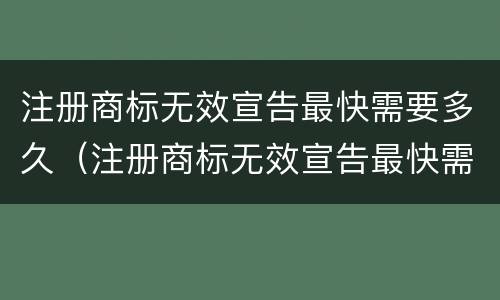 注册商标无效宣告最快需要多久（注册商标无效宣告最快需要多久审核完成）