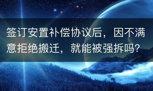 签订安置补偿协议后，因不满意拒绝搬迁，就能被强拆吗？