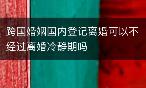 跨国婚姻国内登记离婚可以不经过离婚冷静期吗
