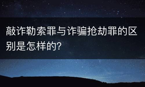 敲诈勒索罪与诈骗抢劫罪的区别是怎样的？