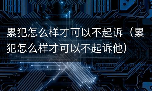 累犯怎么样才可以不起诉（累犯怎么样才可以不起诉他）
