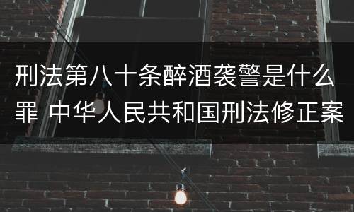 刑法第八十条醉酒袭警是什么罪 中华人民共和国刑法修正案八醉酒